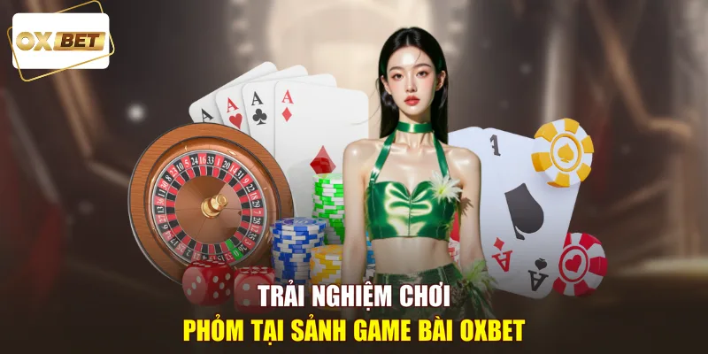 Trải nghiệm chơi phỏm tại sảnh game bài OXBET